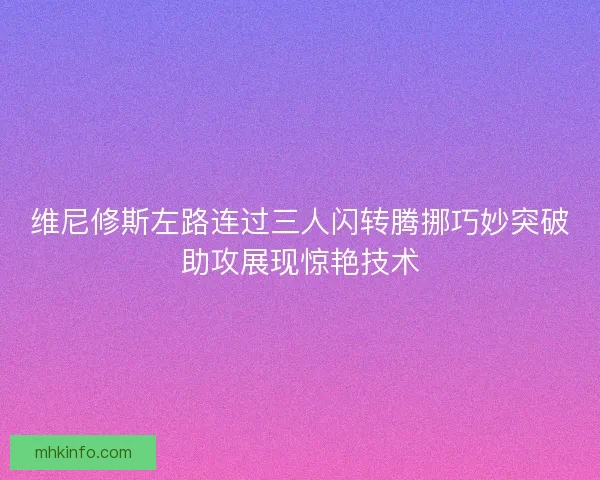 维尼修斯左路连过三人闪转腾挪巧妙突破助攻展现惊艳技术
