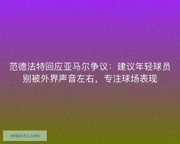 范德法特回应亚马尔争议：建议年轻球员别被外界声音左右，专注球场表现