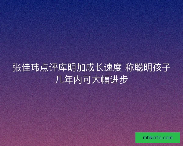 张佳玮点评库明加成长速度 称聪明孩子几年内可大幅进步