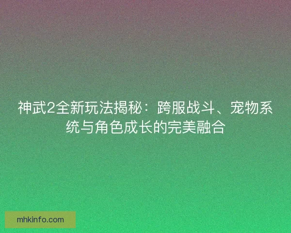 神武2全新玩法揭秘：跨服战斗、宠物系统与角色成长的完美融合