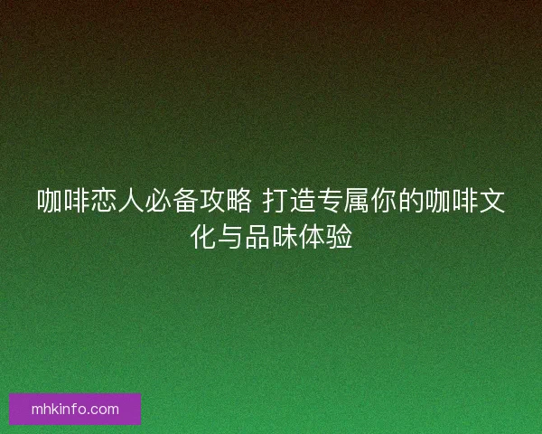 咖啡恋人必备攻略 打造专属你的咖啡文化与品味体验
