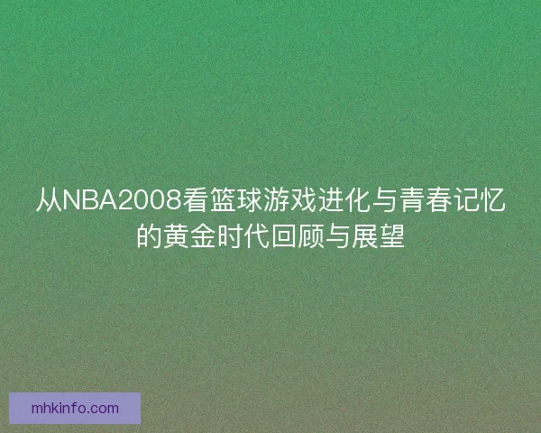 从NBA2008看篮球游戏进化与青春记忆的黄金时代回顾与展望