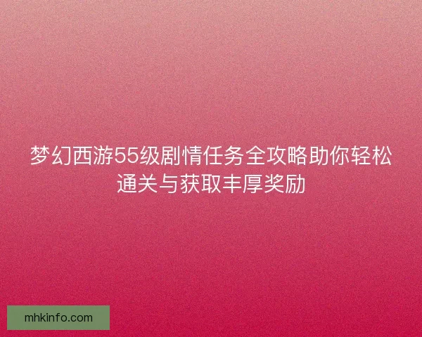 梦幻西游55级剧情任务全攻略助你轻松通关与获取丰厚奖励