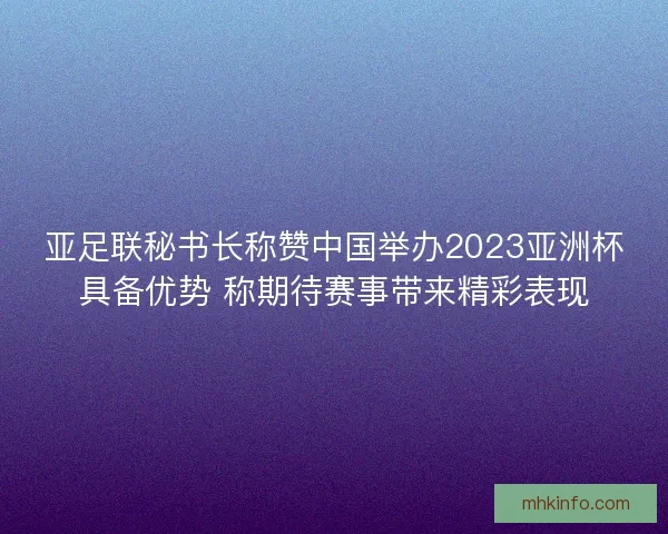 亚足联秘书长称赞中国举办2023亚洲杯具备优势 称期待赛事带来精彩表现