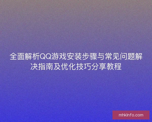 全面解析QQ游戏安装步骤与常见问题解决指南及优化技巧分享教程