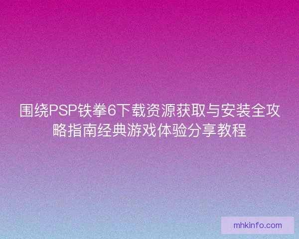围绕PSP铁拳6下载资源获取与安装全攻略指南经典游戏体验分享教程
