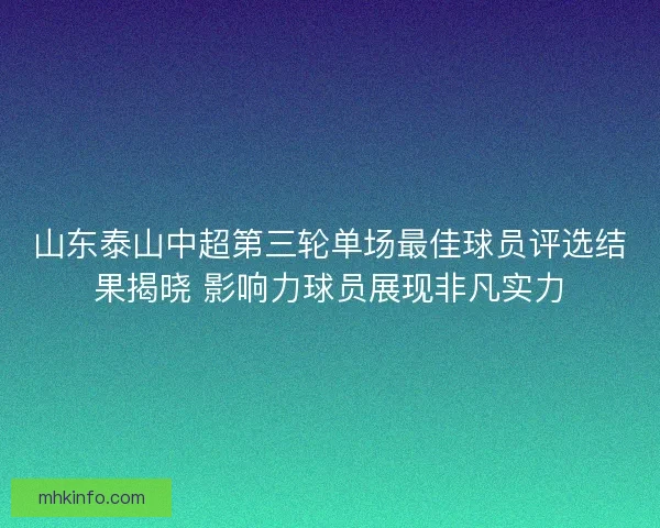 山东泰山中超第三轮单场最佳球员评选结果揭晓 影响力球员展现非凡实力