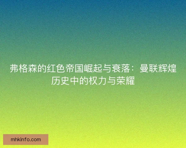 弗格森的红色帝国崛起与衰落：曼联辉煌历史中的权力与荣耀