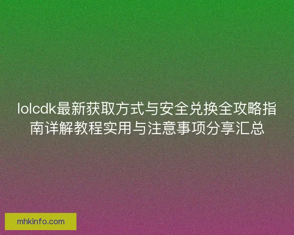 lolcdk最新获取方式与安全兑换全攻略指南详解教程实用与注意事项分享汇总