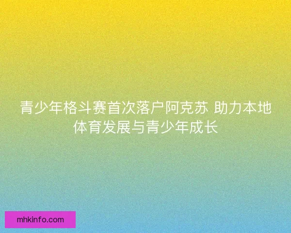 青少年格斗赛首次落户阿克苏 助力本地体育发展与青少年成长