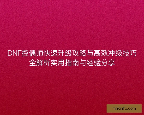 DNF控偶师快速升级攻略与高效冲级技巧全解析实用指南与经验分享