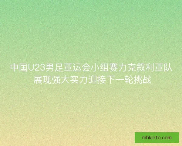 中国U23男足亚运会小组赛力克叙利亚队 展现强大实力迎接下一轮挑战