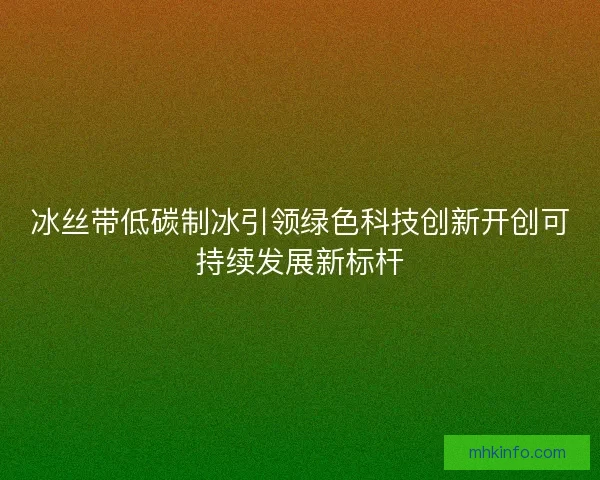冰丝带低碳制冰引领绿色科技创新开创可持续发展新标杆