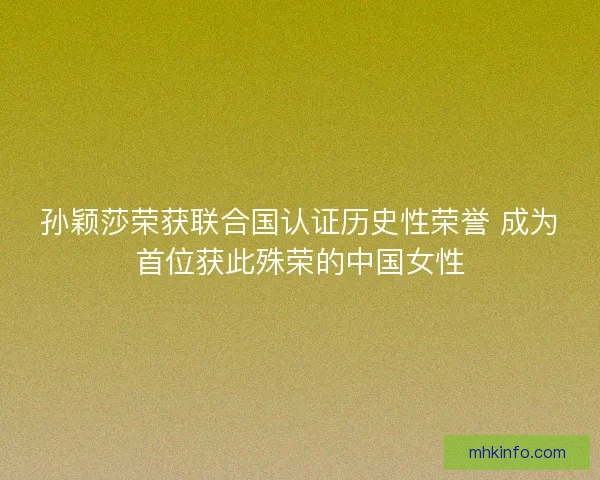 孙颖莎荣获联合国认证历史性荣誉 成为首位获此殊荣的中国女性