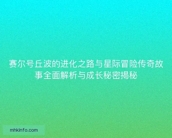 赛尔号丘波的进化之路与星际冒险传奇故事全面解析与成长秘密揭秘