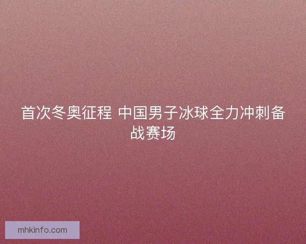 首次冬奥征程 中国男子冰球全力冲刺备战赛场