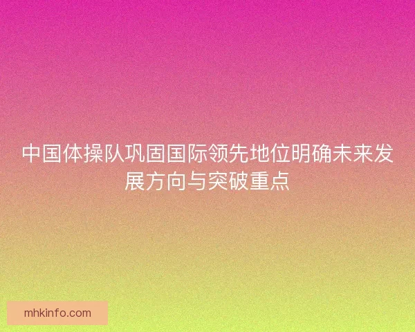 中国体操队巩固国际领先地位明确未来发展方向与突破重点