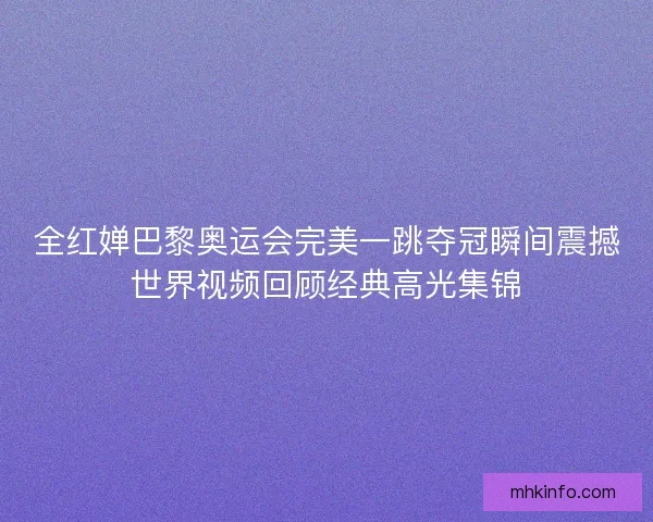 全红婵巴黎奥运会完美一跳夺冠瞬间震撼世界视频回顾经典高光集锦