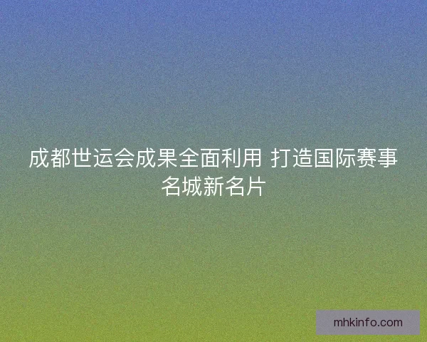 成都世运会成果全面利用 打造国际赛事名城新名片