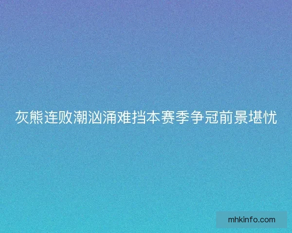 灰熊连败潮汹涌难挡本赛季争冠前景堪忧