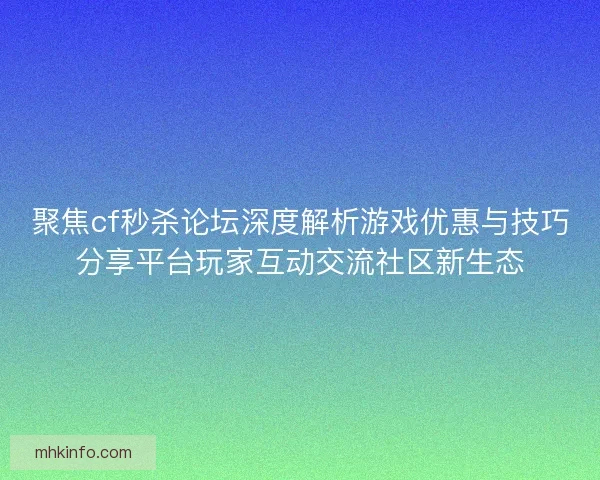 聚焦cf秒杀论坛深度解析游戏优惠与技巧分享平台玩家互动交流社区新生态
