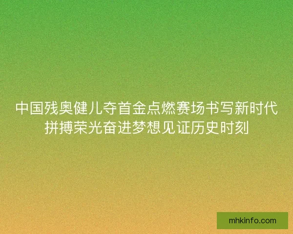 中国残奥健儿夺首金点燃赛场书写新时代拼搏荣光奋进梦想见证历史时刻