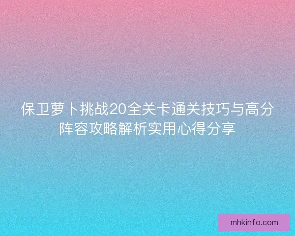 保卫萝卜挑战20全关卡通关技巧与高分阵容攻略解析实用心得分享