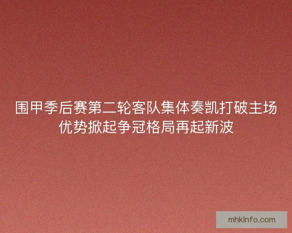 围甲季后赛第二轮客队集体奏凯打破主场优势掀起争冠格局再起新波