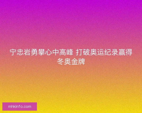 宁忠岩勇攀心中高峰 打破奥运纪录赢得冬奥金牌