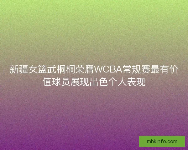 新疆女篮武桐桐荣膺WCBA常规赛最有价值球员展现出色个人表现