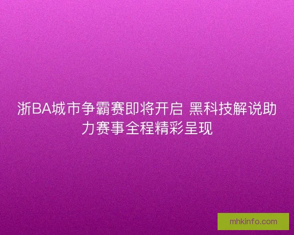 浙BA城市争霸赛即将开启 黑科技解说助力赛事全程精彩呈现