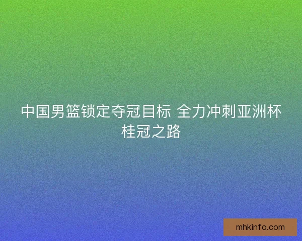 中国男篮锁定夺冠目标 全力冲刺亚洲杯桂冠之路