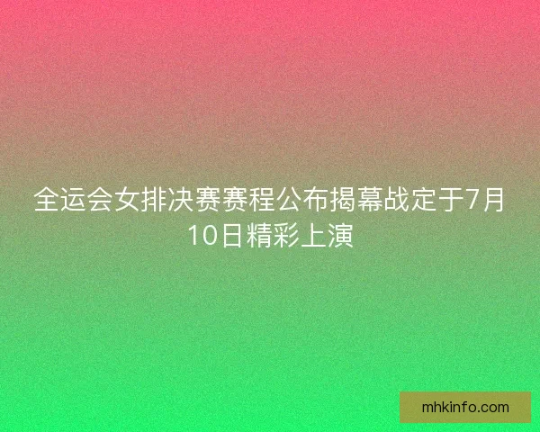 全运会女排决赛赛程公布揭幕战定于7月10日精彩上演
