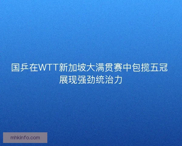 国乒在WTT新加坡大满贯赛中包揽五冠 展现强劲统治力