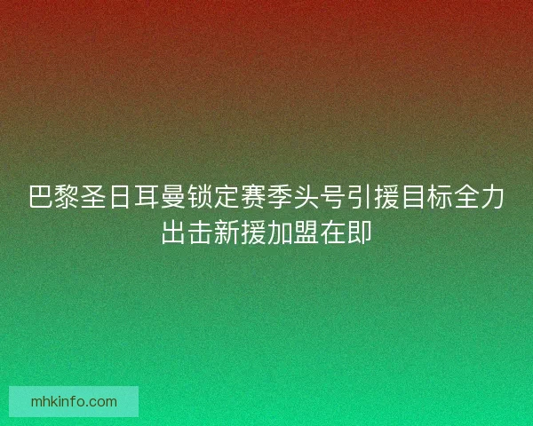 巴黎圣日耳曼锁定赛季头号引援目标全力出击新援加盟在即