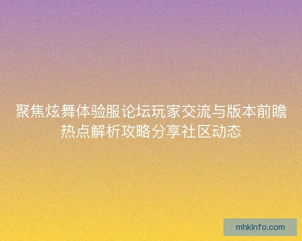 聚焦炫舞体验服论坛玩家交流与版本前瞻热点解析攻略分享社区动态