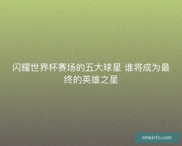 闪耀世界杯赛场的五大球星 谁将成为最终的英雄之星
