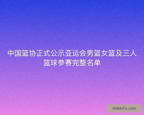中国篮协正式公示亚运会男篮女篮及三人篮球参赛完整名单