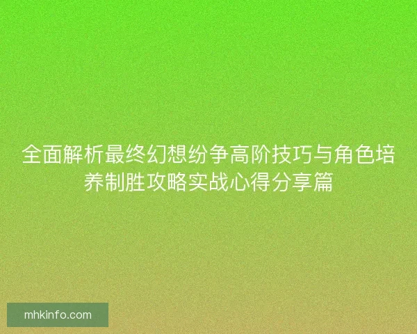 全面解析最终幻想纷争高阶技巧与角色培养制胜攻略实战心得分享篇