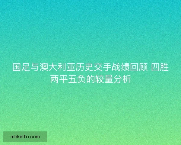 国足与澳大利亚历史交手战绩回顾 四胜两平五负的较量分析