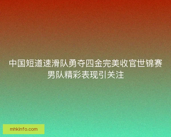 中国短道速滑队勇夺四金完美收官世锦赛男队精彩表现引关注