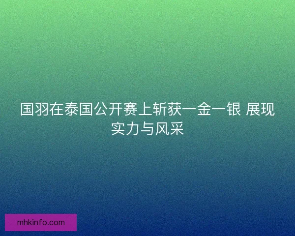 国羽在泰国公开赛上斩获一金一银 展现实力与风采