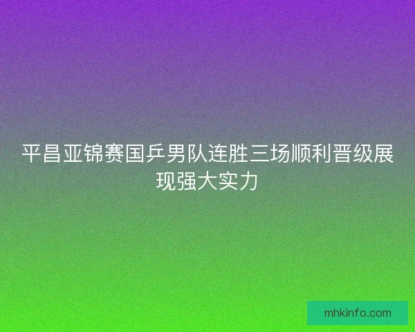 平昌亚锦赛国乒男队连胜三场顺利晋级展现强大实力