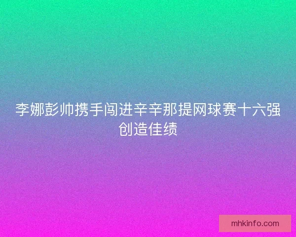 李娜彭帅携手闯进辛辛那提网球赛十六强创造佳绩