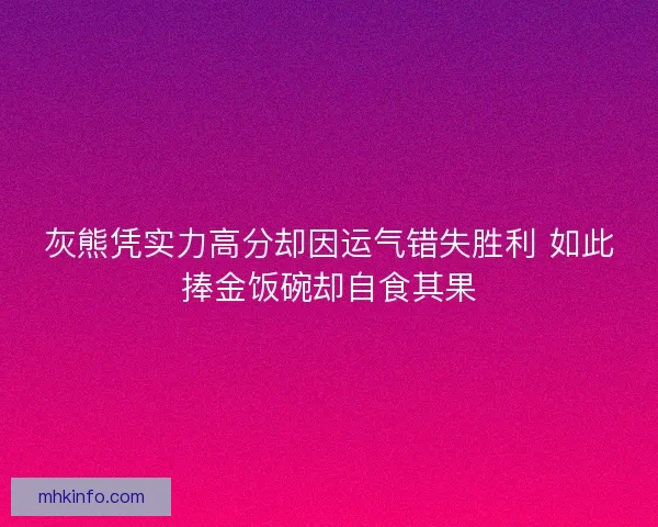 灰熊凭实力高分却因运气错失胜利 如此捧金饭碗却自食其果