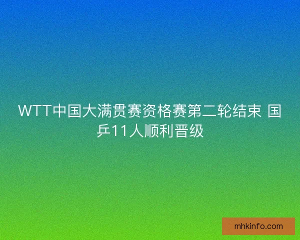 WTT中国大满贯赛资格赛第二轮结束 国乒11人顺利晋级