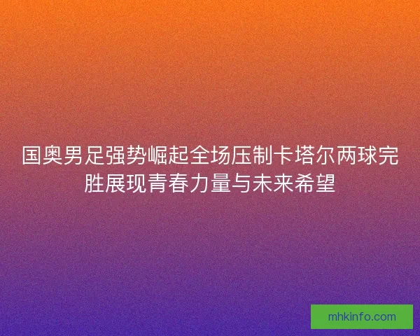国奥男足强势崛起全场压制卡塔尔两球完胜展现青春力量与未来希望 国奥男足强势崛起全场压制卡塔尔两球完胜展现青春力量与未来希望