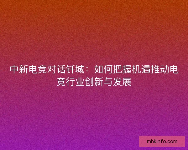 中新电竞对话钎城:如何把握机遇推动电竞行业创新与发展 中新电竞对话钎城:如何把握机遇推动电竞行业创新与发展