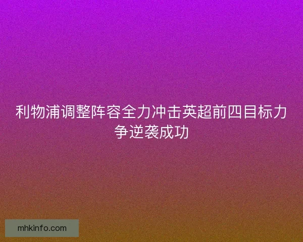 利物浦调整阵容全力冲击英超前四目标力争逆袭成功