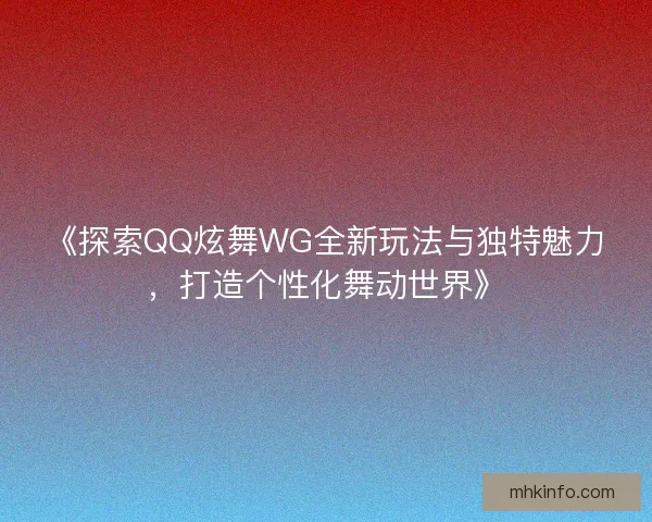 《探索QQ炫舞WG全新玩法与独特魅力，打造个性化舞动世界》